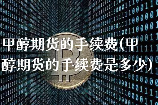 甲醇期货的手续费(甲醇期货的手续费是多少)_https://www.czytfl.com_期货行情_第1张