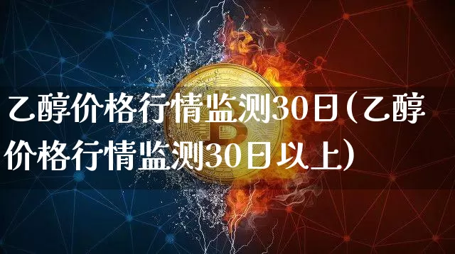 乙醇价格行情监测30日(乙醇价格行情监测30日以上)_https://www.czytfl.com_期货价格_第1张