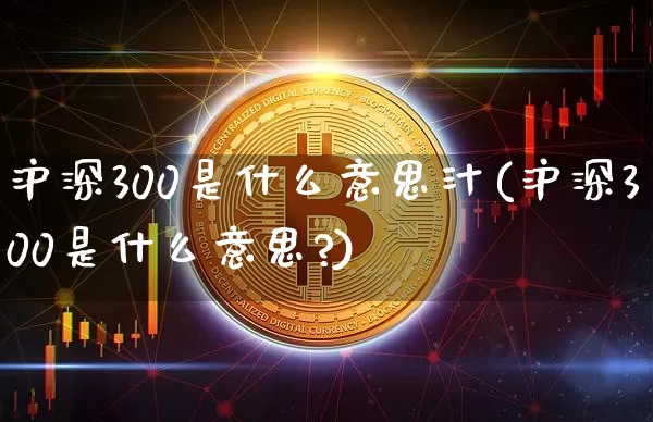沪深300是什么意思汁(沪深300是什么意思?)_https://www.czytfl.com_期货价格_第1张