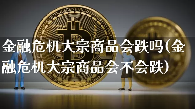 金融危机大宗商品会跌吗(金融危机大宗商品会不会跌)_https://www.czytfl.com_期货价格_第1张