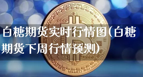 白糖期货实时行情图(白糖期货下周行情预测)_https://www.czytfl.com_期货行情_第1张
