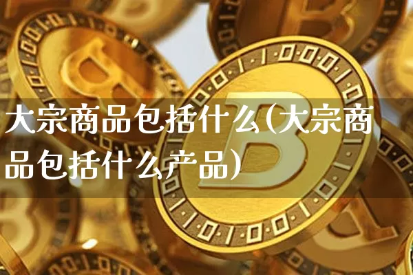 大宗商品包括什么(大宗商品包括什么产品)_https://www.czytfl.com_期货行情_第1张