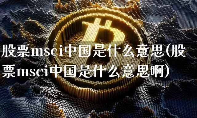 股票msci中国是什么意思(股票msci中国是什么意思啊)_https://www.czytfl.com_期货价格_第1张