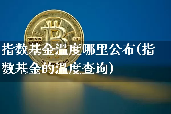指数基金温度哪里公布(指数基金的温度查询)_https://www.czytfl.com_期货_第1张
