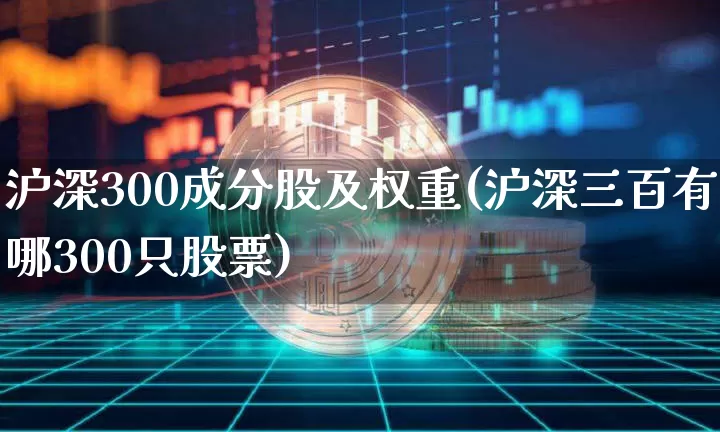 沪深300成分股及权重(沪深三百有哪300只股票)_https://www.czytfl.com_期货走势_第1张