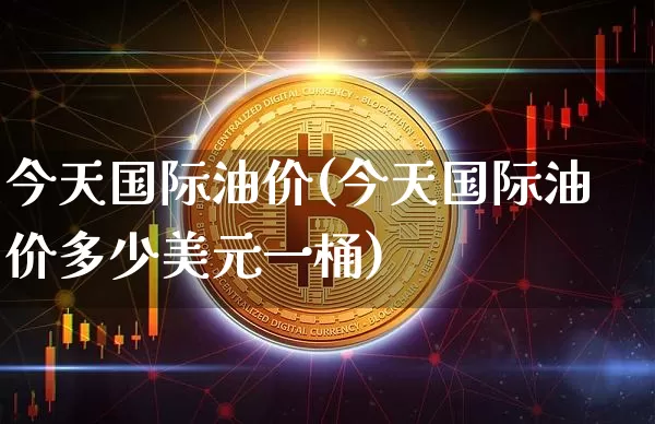 今天国际油价(今天国际油价多少美元一桶)_https://www.czytfl.com_期货行情_第1张