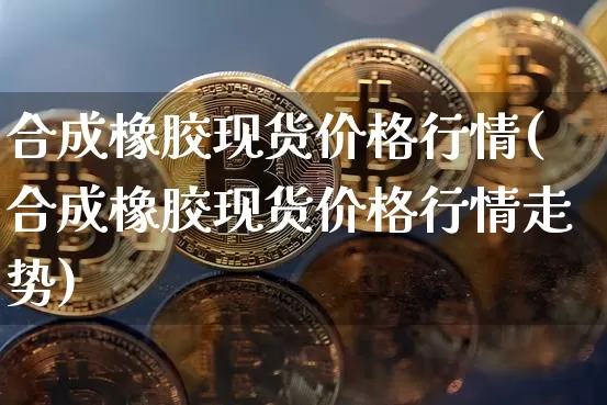 合成橡胶现货价格行情(合成橡胶现货价格行情走势)_https://www.czytfl.com_期货行情_第1张
