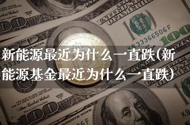 新能源最近为什么一直跌(新能源基金最近为什么一直跌)_https://www.czytfl.com_期货价格_第1张