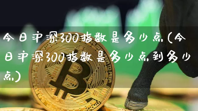 今日沪深300指数是多少点(今日沪深300指数是多少点到多少点)_https://www.czytfl.com_期货走势_第1张