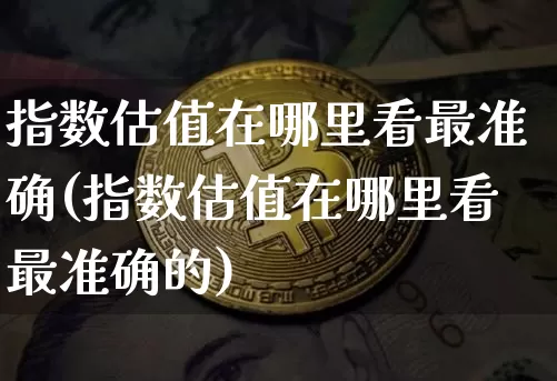 指数估值在哪里看最准确(指数估值在哪里看最准确的)_https://www.czytfl.com_期货_第1张