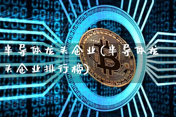 半导体龙头企业(半导体龙头企业排行榜)_https://www.czytfl.com_期货走势_第1张