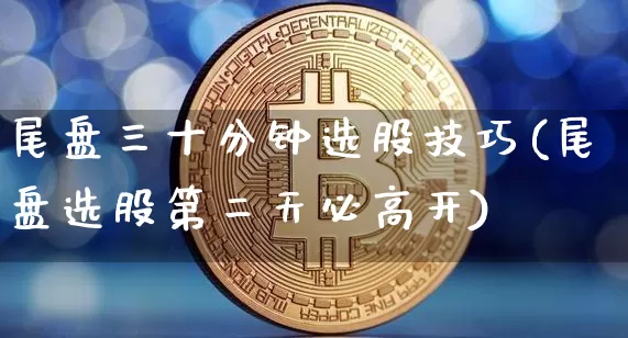 尾盘三十分钟选股技巧(尾盘选股第二天必高开)_https://www.czytfl.com_期货价格_第1张