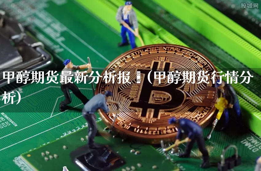 甲醇期货最新分析报吿(甲醇期货行情分析)_https://www.czytfl.com_期货走势_第1张