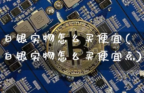 白银实物怎么买便宜(白银实物怎么买便宜点)_https://www.czytfl.com_期货行情_第1张