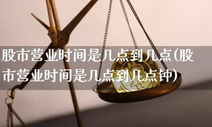 股市营业时间是几点到几点(股市营业时间是几点到几点钟)_https://www.czytfl.com_期货走势_第1张