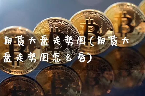 期货大盘走势图(期货大盘走势图怎么看)_https://www.czytfl.com_期货行情_第1张