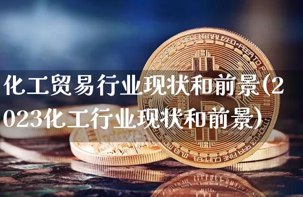 化工贸易行业现状和前景(2023化工行业现状和前景)_https://www.czytfl.com_期货行情_第1张
