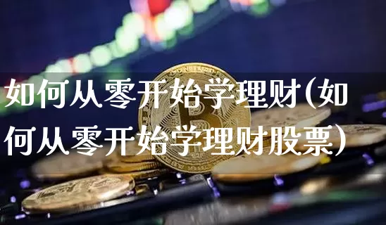 如何从零开始学理财(如何从零开始学理财股票)_https://www.czytfl.com_期货行情_第1张