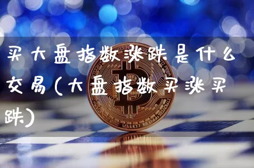 买大盘指数涨跌是什么交易(大盘指数买涨买跌)_https://www.czytfl.com_期货走势_第1张