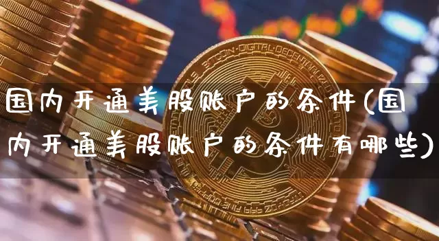 国内开通美股账户的条件(国内开通美股账户的条件有哪些)_https://www.czytfl.com_期货走势_第1张