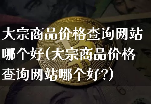 大宗商品价格查询网站哪个好(大宗商品价格查询网站哪个好?)_https://www.czytfl.com_期货行情_第1张