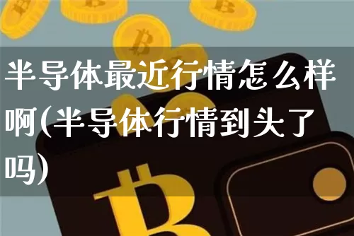 半导体最近行情怎么样啊(半导体行情到头了吗)_https://www.czytfl.com_期货走势_第1张