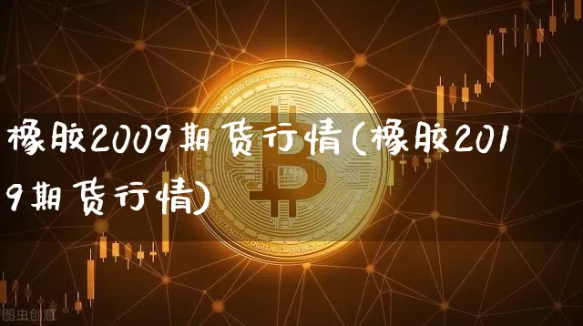 橡胶2009期货行情(橡胶2019期货行情)_https://www.czytfl.com_期货_第1张