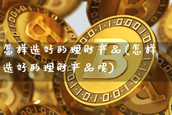 怎样选好的理财产品(怎样选好的理财产品呢)_https://www.czytfl.com_期货_第1张