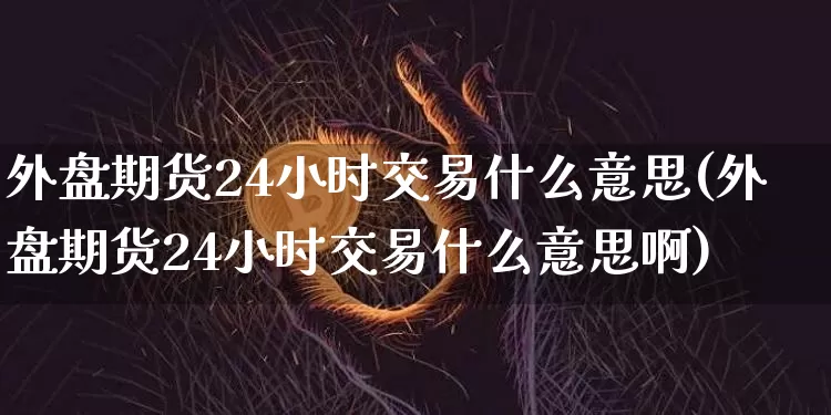 外盘期货24小时交易什么意思(外盘期货24小时交易什么意思啊)_https://www.czytfl.com_期货行情_第1张