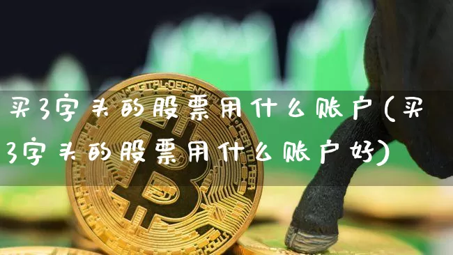 买3字头的股票用什么账户(买3字头的股票用什么账户好)_https://www.czytfl.com_期货_第1张