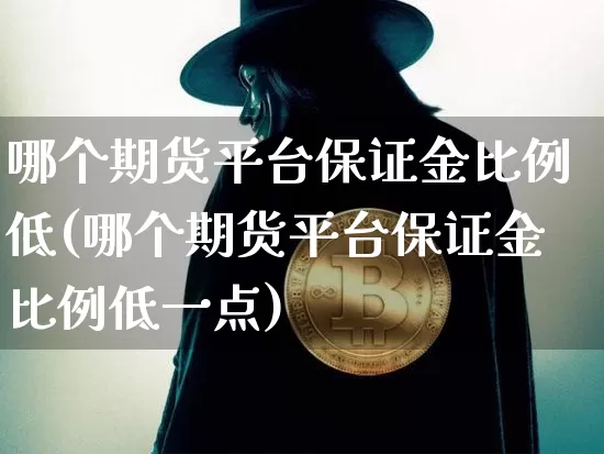 哪个期货平台保证金比例低(哪个期货平台保证金比例低一点)_https://www.czytfl.com_期货行情_第1张