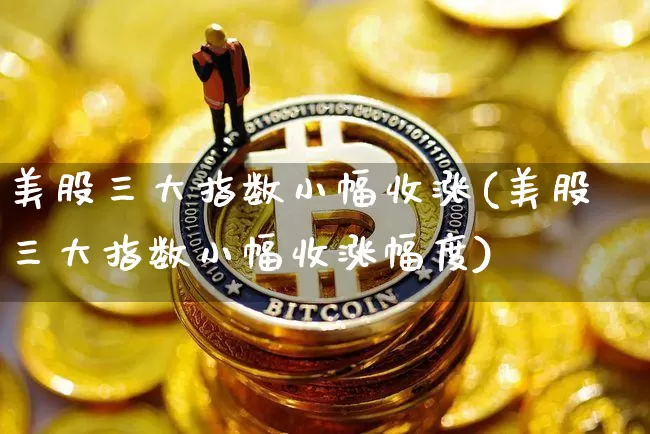 美股三大指数小幅收涨(美股三大指数小幅收涨幅度)_https://www.czytfl.com_期货_第1张