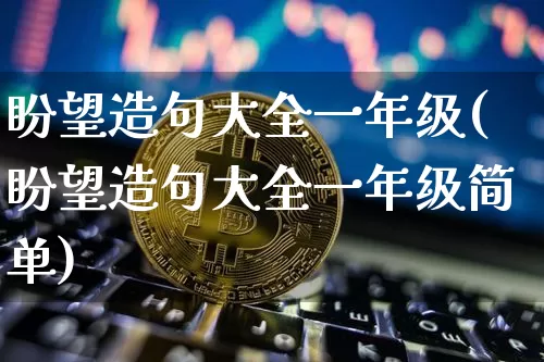 盼望造句大全一年级(盼望造句大全一年级简单)_https://www.czytfl.com_期货价格_第1张