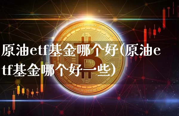原油etf基金哪个好(原油etf基金哪个好一些)_https://www.czytfl.com_期货行情_第1张