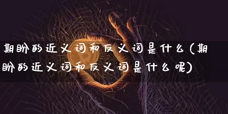 期盼的近义词和反义词是什么(期盼的近义词和反义词是什么呢)_https://www.czytfl.com_期货走势_第1张