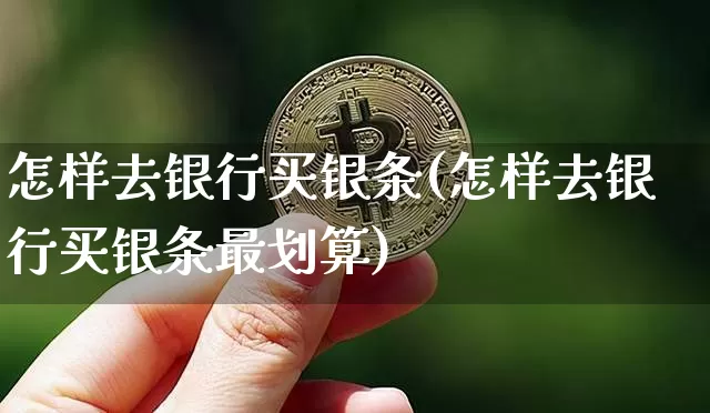 怎样去银行买银条(怎样去银行买银条最划算)_https://www.czytfl.com_期货行情_第1张