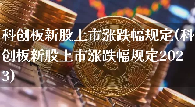 科创板新股上市涨跌幅规定(科创板新股上市涨跌幅规定2023)_https://www.czytfl.com_期货价格_第1张
