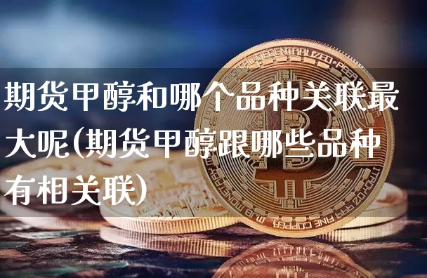 期货甲醇和哪个品种关联最大呢(期货甲醇跟哪些品种有相关联)_https://www.czytfl.com_期货走势_第1张