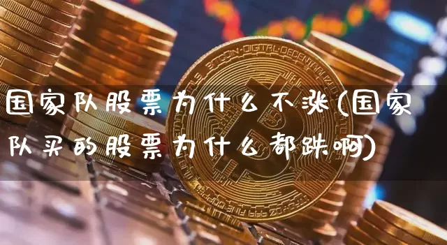 国家队股票为什么不涨(国家队买的股票为什么都跌啊)_https://www.czytfl.com_期货价格_第1张