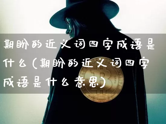 期盼的近义词四字成语是什么(期盼的近义词四字成语是什么意思)_https://www.czytfl.com_期货_第1张
