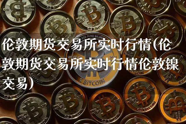伦敦期货交易所实时行情(伦敦期货交易所实时行情伦敦镍交易)_https://www.czytfl.com_期货行情_第1张