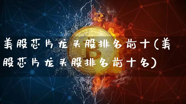 美股芯片龙头股排名前十(美股芯片龙头股排名前十名)_https://www.czytfl.com_期货行情_第1张