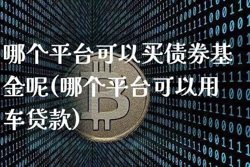 哪个平台可以买债券基金呢(哪个平台可以用车贷款)_https://www.czytfl.com_期货价格_第1张