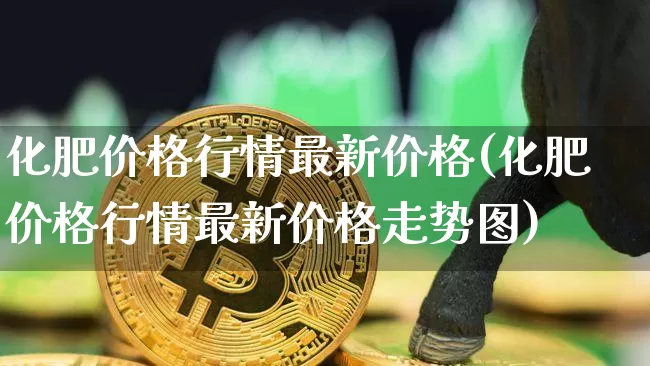 化肥价格行情最新价格(化肥价格行情最新价格走势图)_https://www.czytfl.com_期货行情_第1张