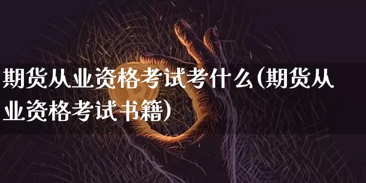 期货从业资格考试考什么(期货从业资格考试书籍)_https://www.czytfl.com_期货行情_第1张