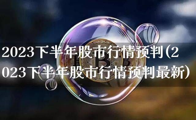 2023下半年股市行情预判(2023下半年股市行情预判最新)_https://www.czytfl.com_期货走势_第1张