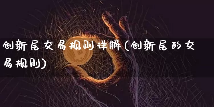 创新层交易规则详解(创新层的交易规则)_https://www.czytfl.com_期货走势_第1张