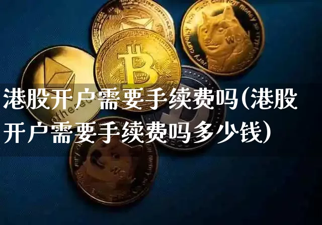 港股开户需要手续费吗(港股开户需要手续费吗多少钱)_https://www.czytfl.com_期货_第1张