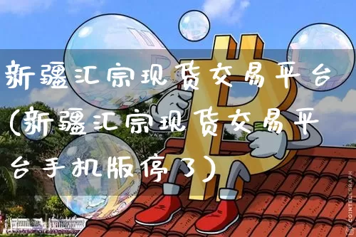 新疆汇宗现货交易平台(新疆汇宗现货交易平台手机版停了)_https://www.czytfl.com_期货行情_第1张