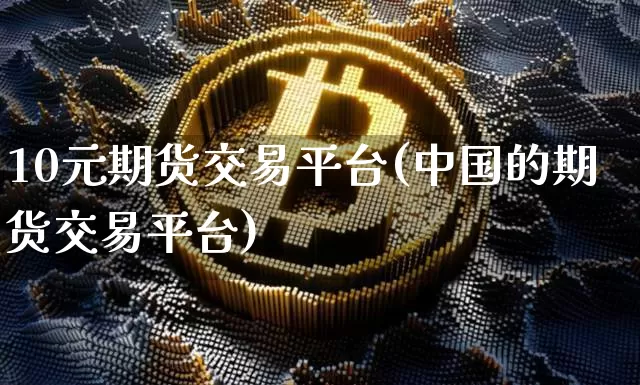 10元期货交易平台(中国的期货交易平台)_https://www.czytfl.com_期货价格_第1张